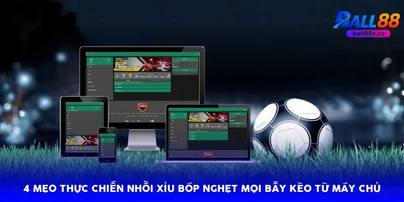4 mẹo thực chiến nhồi xỉu bóp nghẹt mọi bẫy kèo từ máy chủ