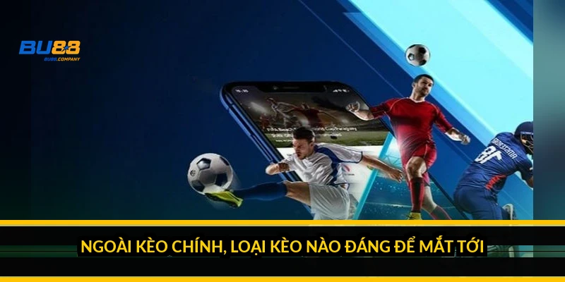 Ngoài kèo chính, loại kèo nào đáng để mắt tới?