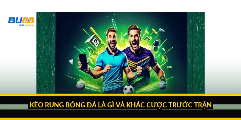 Kèo rung bóng đá là gì và khác cược trước trận thế nào