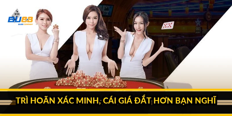 Trì hoãn xác minh, cái giá đắt hơn bạn nghĩ