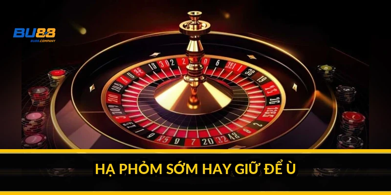 Hạ phỏm sớm hay giữ để ù